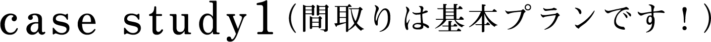 case study1 （間取りは基本プランです！）